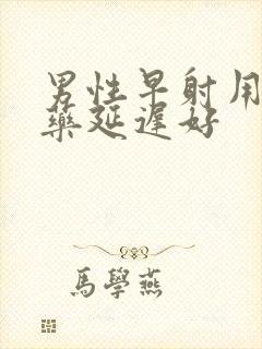 男性早射用什么药延迟好