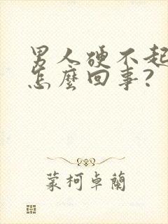 男人硬不起来是怎么回事?