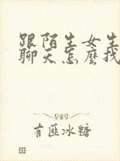 跟陌生女生网上聊天怎么找话题