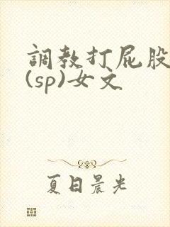 调教打屁股惩罚(sp)女文