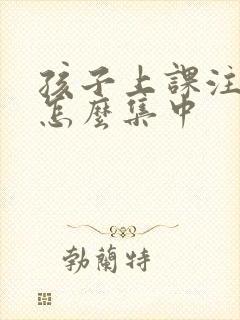 孩子上课注意力怎么集中