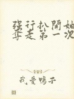 强行扒开她双腿夺走第一次