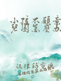 小孩不愿意去幼儿园怎么办?