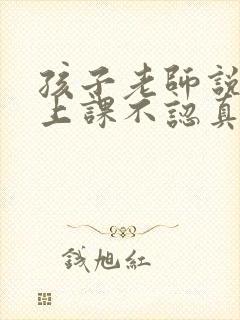 孩子老师说孩子上课不认真听讲怎么回复