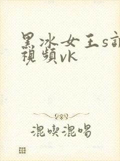 黑冰女王s调教视频vk