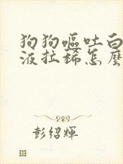 狗狗呕吐白色粘液拉稀怎么办