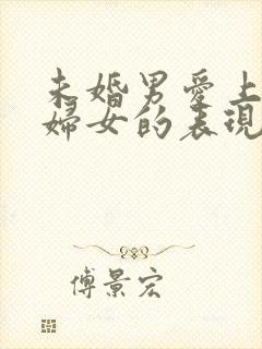 未婚男爱上已婚妇女的表现