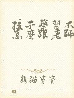 孩子学习不好,怎么跟老师沟通