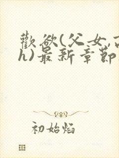 欢欲(父女,高h)最新章节_欢欲(父女,高