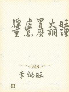 脾虚胃火旺湿气重怎么调理