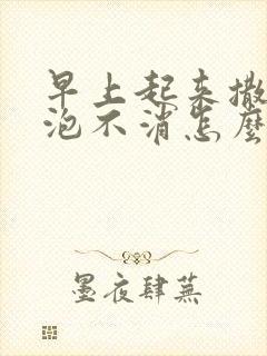 早上起来撒尿泡泡不消怎么回事