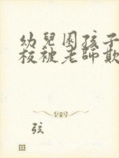 幼儿园孩子在学校被老师欺负怎么办