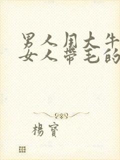 男人用大牛子操女人带毛的逼