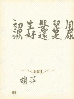 初生婴儿用尿不湿好还是尿布好