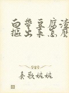 白带豆腐渣用手抠出来怎么办