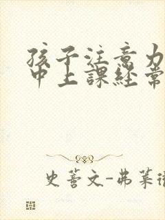 孩子注意力不集中上课经常走神怎么办