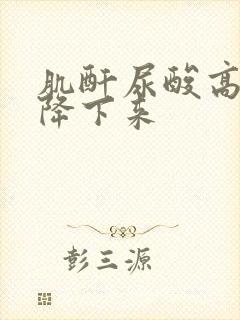 肌酐尿酸高怎么降下来