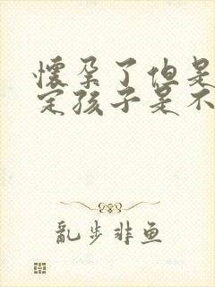 怀孕了但是不确定孩子是不是老公的