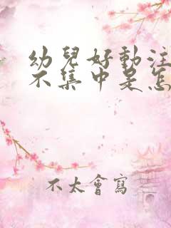 幼儿好动注意力不集中是怎么回事