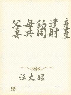 父母的遗产算夫妻共同财产吗