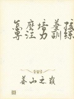 怎么培养孩子的专注力训练