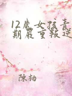 12岁女孩青春期严重叛逆期父母怎么做