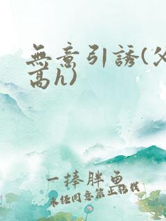 无意引诱(父女高h)