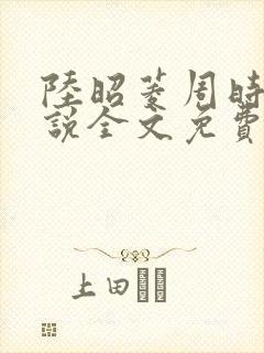 陆昭菱周时阅小说全文免费阅读