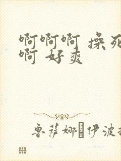 啊啊啊 操死我啊 好爽