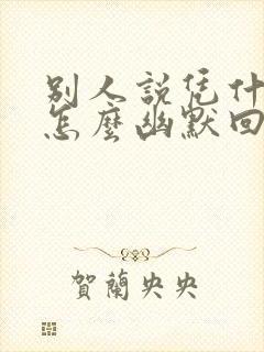 别人说凭什么我怎么幽默回复