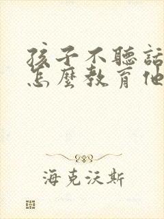 孩子不听话我该怎么教育他