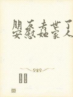 朋友去世了怎么安慰她家人的话语