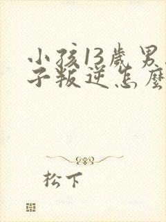 小孩13岁男孩子叛逆怎么办