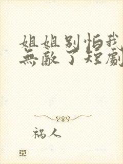 姐姐别怕我已经无敌了短剧免费观看全集