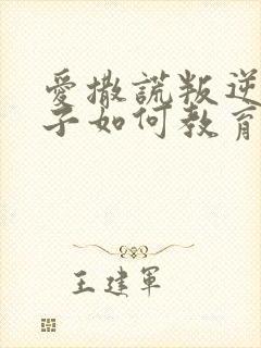 爱撒谎叛逆的孩子如何教育