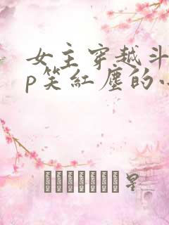 女主穿越斗罗cp笑红尘的小说