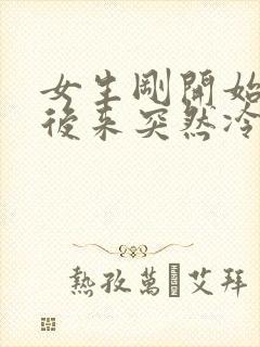 女生刚开始热情后来突然冷淡