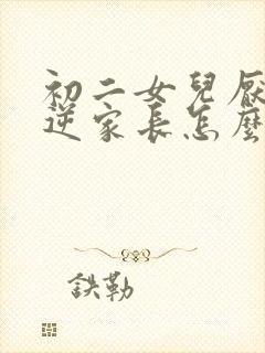 初二女儿厌学叛逆家长怎么办