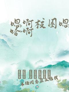 嗯啊校园嗯好骚哈啊