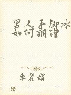 男人手脚冰凉,如何调理