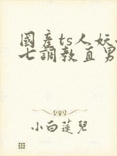 国产ts人妖七七调教直男