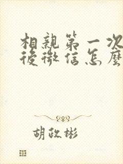 相亲第一次见面后微信怎么聊