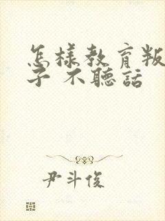 怎样教育叛逆孩子 不听话