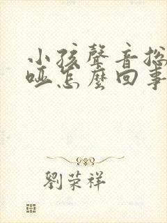 小孩声音总是嘶哑怎么回事