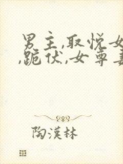 男主,取悦女尊,跪伏,女尊妻主,跪伏小