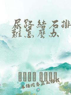 尿路结石排尿困难怎么办