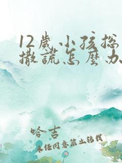 12岁小孩总是撒谎怎么办