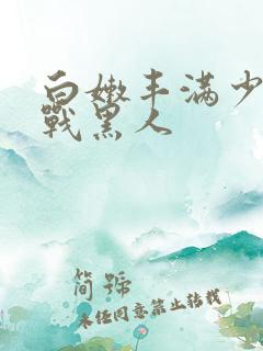 白嫩丰满少妇大战黑人