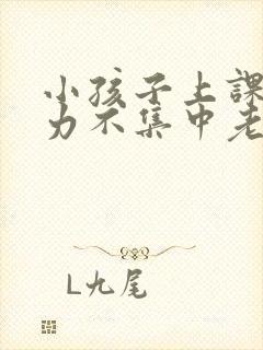 小孩子上课注意力不集中老走神