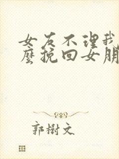 女友不理我了怎么挽回女朋友